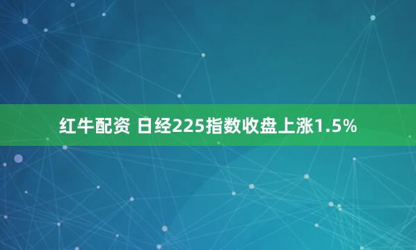 红牛配资 日经225指数收盘上涨1.5%