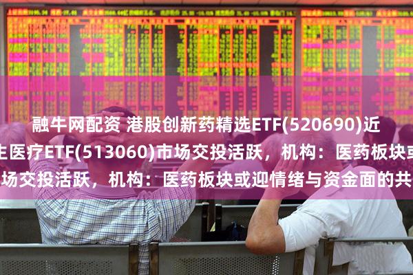 融牛网配资 港股创新药精选ETF(520690)近1周累计上涨近9%，恒生医疗ETF(513060)市场交投活跃，机构：医药板块或迎情绪与资金面的共振