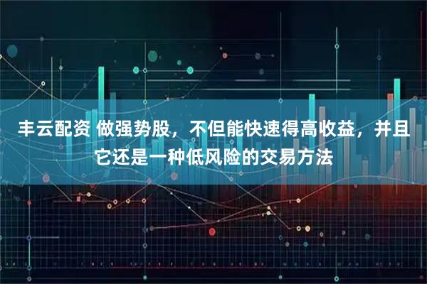丰云配资 做强势股，不但能快速得高收益，并且它还是一种低风险的交易方法