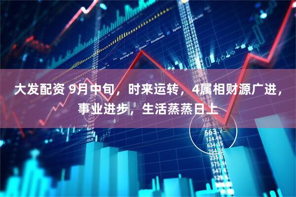 大发配资 9月中旬，时来运转，4属相财源广进，事业进步，生活蒸蒸日上