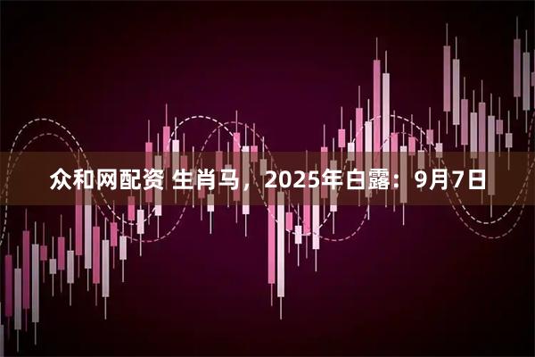 众和网配资 生肖马，2025年白露：9月7日