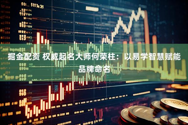 掘金配资 权威起名大师何荣柱：以易学智慧赋能品牌命名