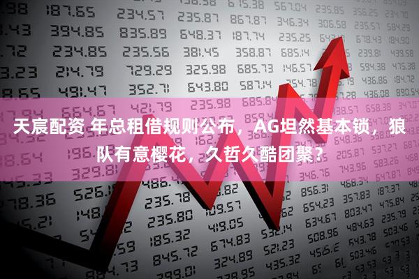 天宸配资 年总租借规则公布，AG坦然基本锁，狼队有意樱花，久哲久酷团聚？