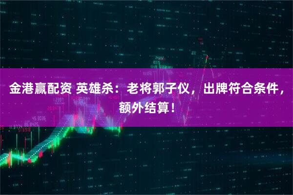 金港赢配资 英雄杀：老将郭子仪，出牌符合条件，额外结算！