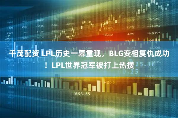 千茂配资 LPL历史一幕重现，BLG变相复仇成功！LPL世界冠军被打上热搜
