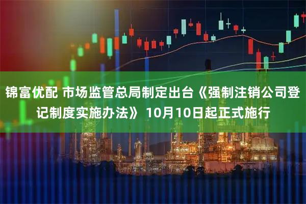 锦富优配 市场监管总局制定出台《强制注销公司登记制度实施办法》 10月10日起正式施行