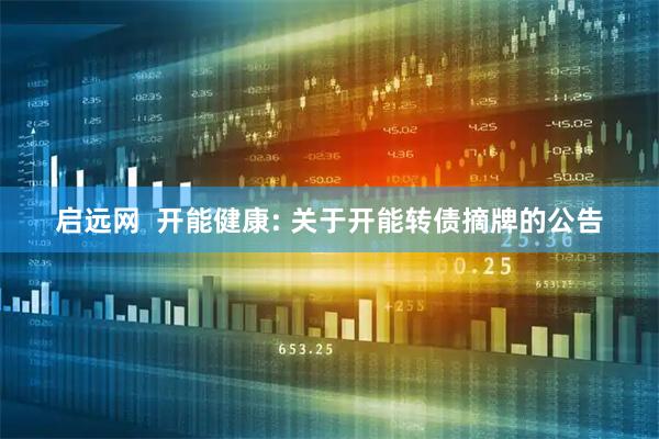启远网 开能健康: 关于开能转债摘牌的公告