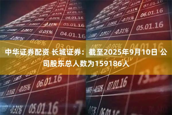中华证券配资 长城证券：截至2025年9月10日 公司股东总人数为159186人
