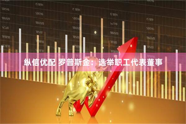 纵信优配 罗普斯金：选举职工代表董事