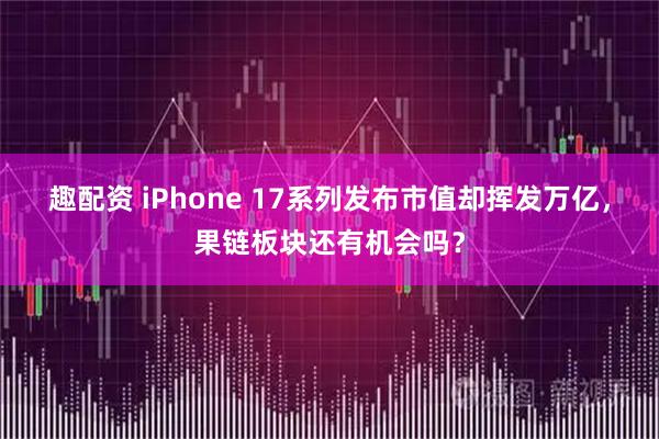 趣配资 iPhone 17系列发布市值却挥发万亿，果链板块还有机会吗？