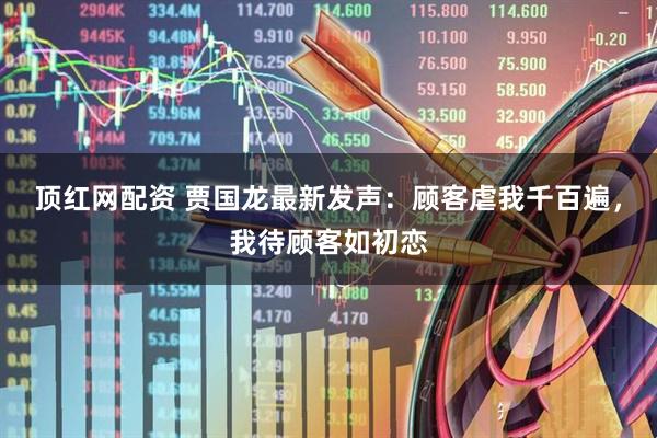 顶红网配资 贾国龙最新发声：顾客虐我千百遍，我待顾客如初恋