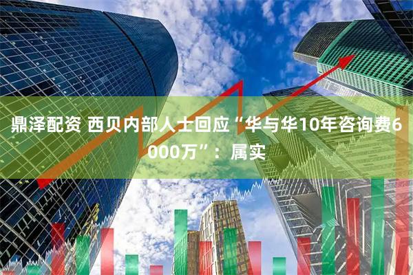 鼎泽配资 西贝内部人士回应“华与华10年咨询费6000万”：属实