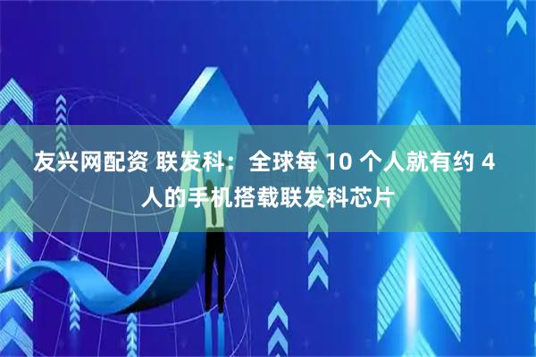 友兴网配资 联发科：全球每 10 个人就有约 4 人的手机搭载联发科芯片