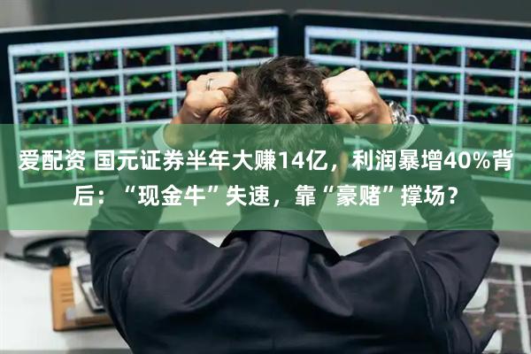 爱配资 国元证券半年大赚14亿，利润暴增40%背后：“现金牛”失速，靠“豪赌”撑场？
