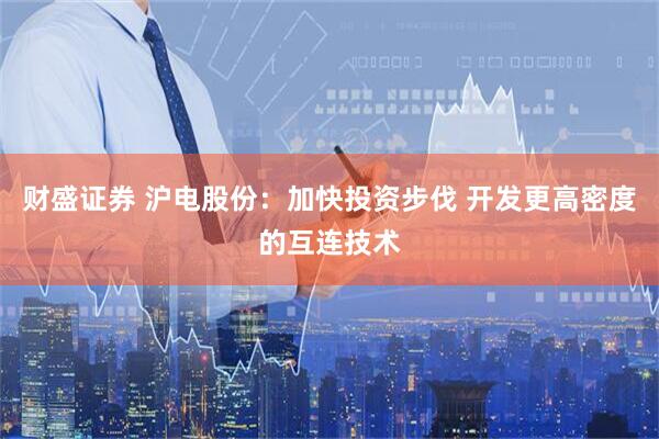 财盛证券 沪电股份：加快投资步伐 开发更高密度的互连技术