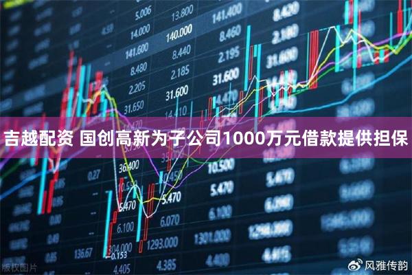 吉越配资 国创高新为子公司1000万元借款提供担保