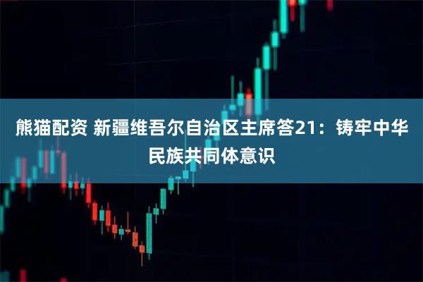 熊猫配资 新疆维吾尔自治区主席答21：铸牢中华民族共同体意识