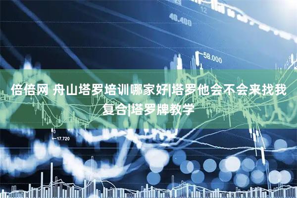 倍倍网 舟山塔罗培训哪家好|塔罗他会不会来找我复合|塔罗牌教学