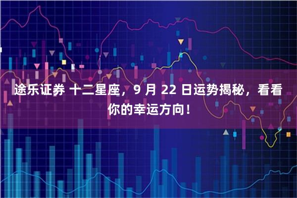 途乐证券 十二星座，9 月 22 日运势揭秘，看看你的幸运方向！