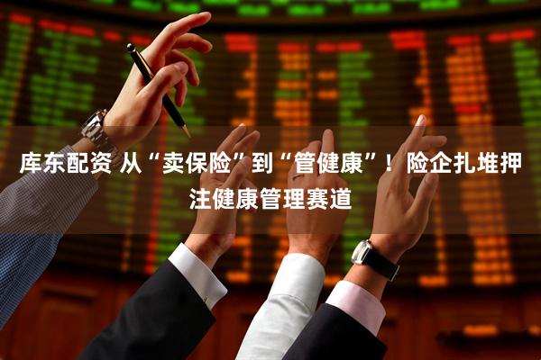 库东配资 从“卖保险”到“管健康”！险企扎堆押注健康管理赛道