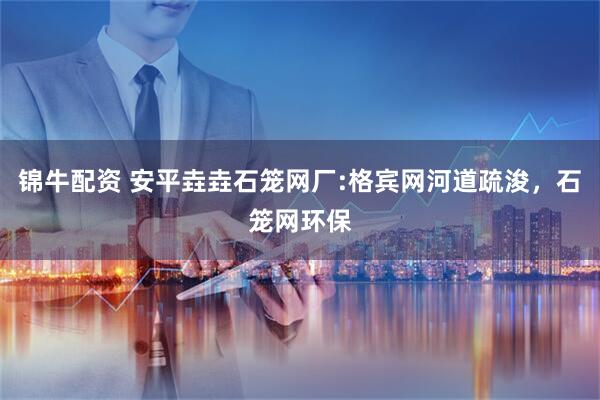 锦牛配资 安平垚垚石笼网厂:格宾网河道疏浚，石笼网环保