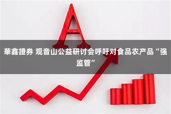 華鑫證券 观音山公益研讨会呼吁对食品农产品“强监管”
