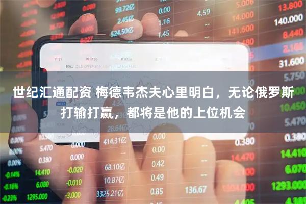 世纪汇通配资 梅德韦杰夫心里明白，无论俄罗斯打输打赢，都将是他的上位机会
