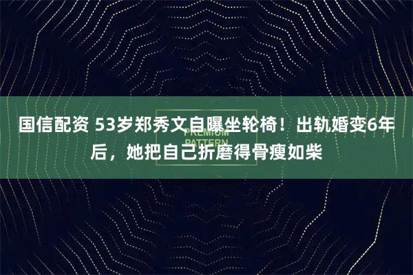 国信配资 53岁郑秀文自曝坐轮椅！出轨婚变6年后，她把自己折磨得骨瘦如柴