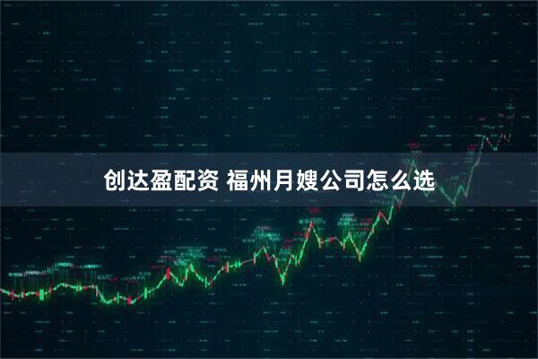 创达盈配资 福州月嫂公司怎么选