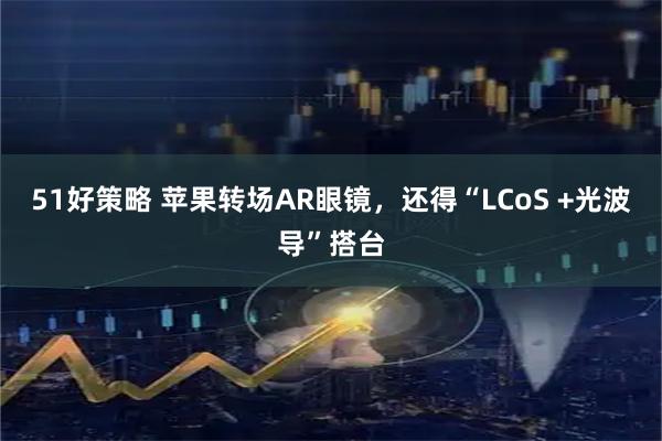51好策略 苹果转场AR眼镜，还得“LCoS +光波导”搭台