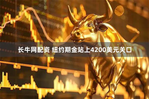长牛网配资 纽约期金站上4200美元关口