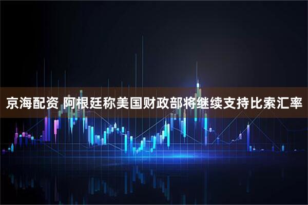 京海配资 阿根廷称美国财政部将继续支持比索汇率