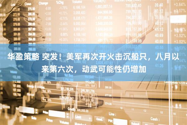 华盈策略 突发！美军再次开火击沉船只，八月以来第六次，动武可能性仍增加