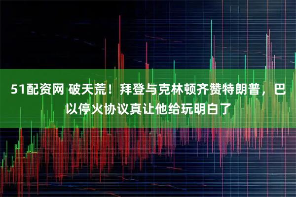 51配资网 破天荒！拜登与克林顿齐赞特朗普，巴以停火协议真让他给玩明白了
