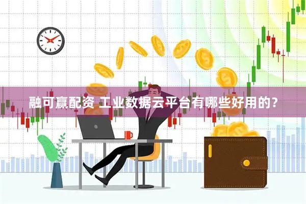 融可赢配资 工业数据云平台有哪些好用的？