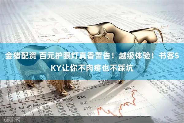 金猪配资 百元护眼灯真香警告！越级体验！书客SKY让你不肉疼也不踩坑