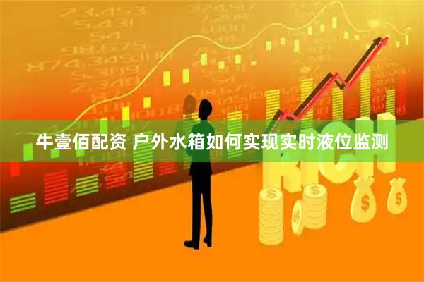牛壹佰配资 户外水箱如何实现实时液位监测