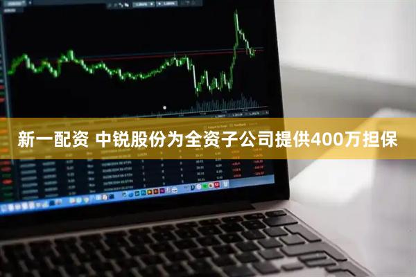新一配资 中锐股份为全资子公司提供400万担保