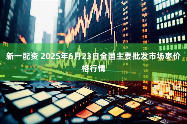 新一配资 2025年6月23日全国主要批发市场枣价格行情