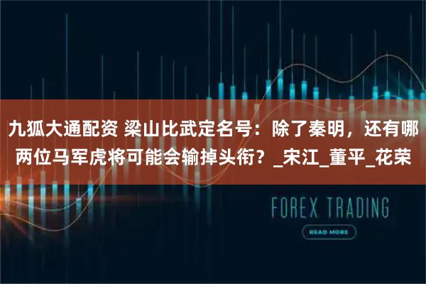 九狐大通配资 梁山比武定名号:除了秦明,还有哪两位马军虎将可能会输掉头衔?_宋江_董平_花荣