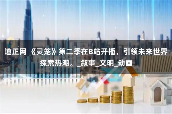 道正网 《灵笼》第二季在B站开播，引领未来世界探索热潮。_叙事_文明_动画