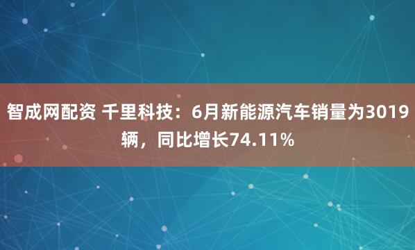 智成网配资 千里科技：6月新能源汽车销量为3019辆，同比增长74.11%