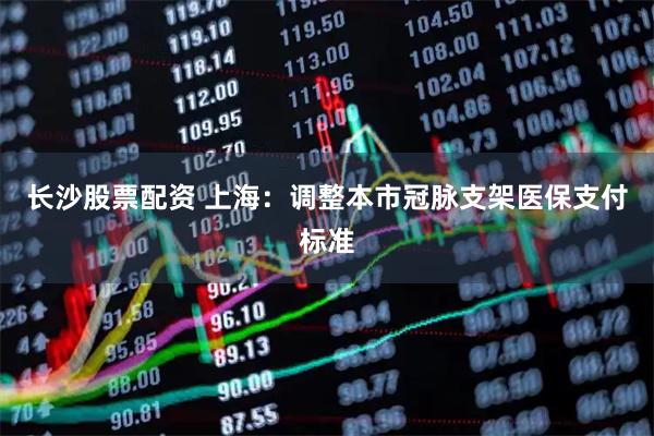 长沙股票配资 上海:调整本市冠脉支架医保支付标准