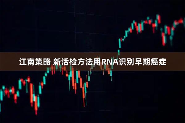 江南策略 新活检方法用RNA识别早期癌症