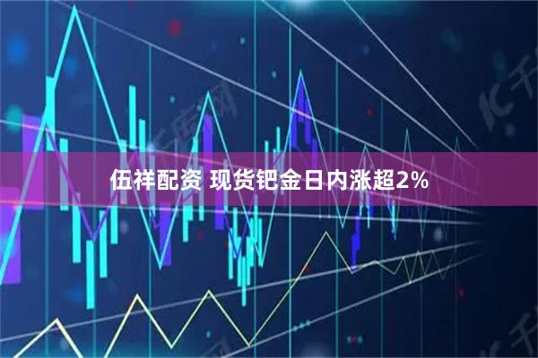 伍祥配资 现货钯金日内涨超2%