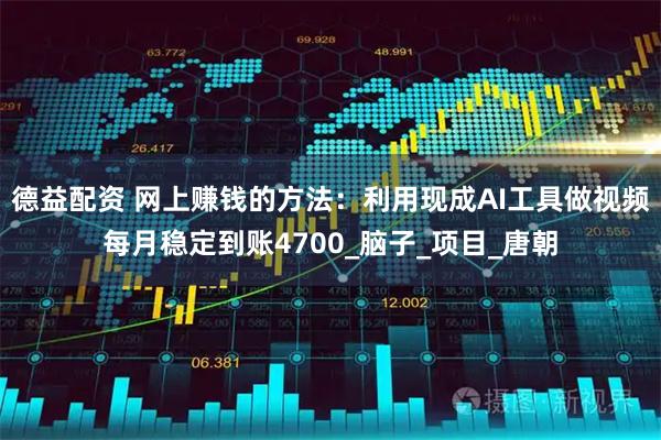 德益配资 网上赚钱的方法:利用现成AI工具做视频每月稳定到账4700_脑子_项目_唐朝