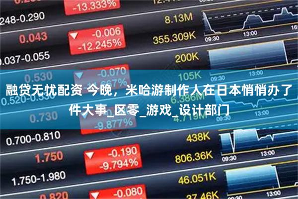 融贷无忧配资 今晚，米哈游制作人在日本悄悄办了件大事_区零_游戏_设计部门