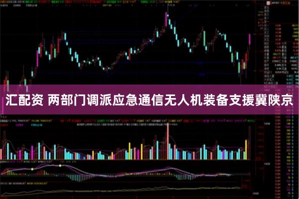 汇配资 两部门调派应急通信无人机装备支援冀陕京