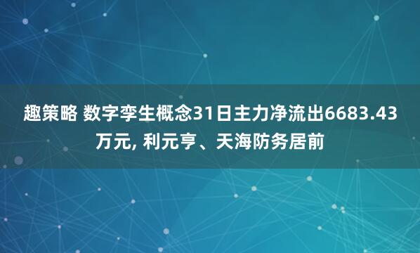 趣策略 数字孪生概念31日主力净流出6683.43万元, 利元亨、天海防务居前