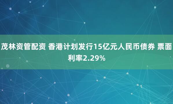 茂林资管配资 香港计划发行15亿元人民币债券 票面利率2.29%